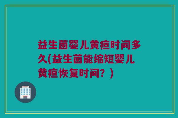 益生菌婴儿黄疸时间多久(益生菌能缩短婴儿黄疸恢复时间？)