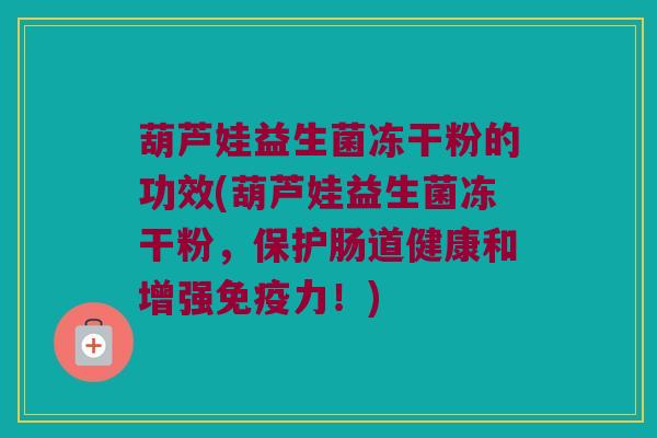 葫芦娃益生菌冻干粉的功效(葫芦娃益生菌冻干粉，保护肠道健康和增强免疫力！)