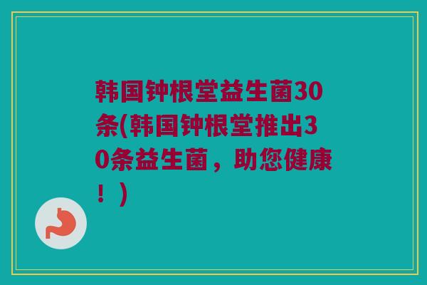 韩国钟根堂益生菌30条(韩国钟根堂推出30条益生菌，助您健康！)