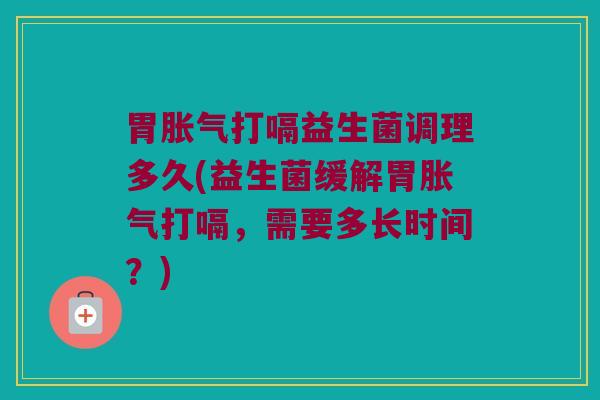 胃胀气打嗝益生菌调理多久(益生菌缓解胃胀气打嗝，需要多长时间？)