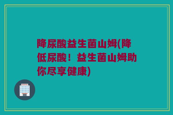 降尿酸益生菌山姆(降低尿酸!益生菌山姆助你尽享健康) 降尿酸益生菌山姆(降低尿酸!益生菌山姆助你尽享健康)