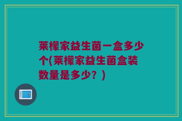 莱檬家益生菌一盒多少个(莱檬家益生菌盒装数量是多少?) 莱檬家益生菌一盒多少个(莱檬家益生菌盒装数量是多少?)