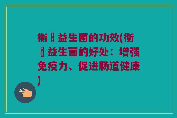 衡斦益生菌的功效(衡斦益生菌的好处:增强力、促进肠道健康) 衡斦益生菌的功效(衡斦益生菌的好处:增强力、促进肠道健康)