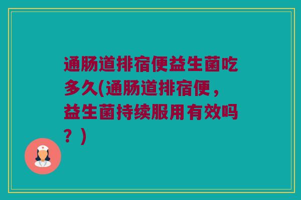 通肠道排宿便益生菌吃多久(通肠道排宿便，益生菌持续服用有效吗？)