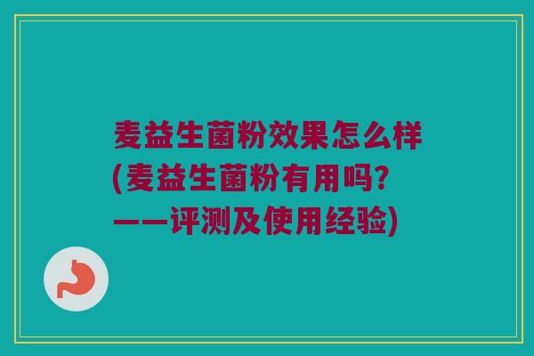 麦益生菌粉效果怎么样(麦益生菌粉有用吗？——评测及使用经验)