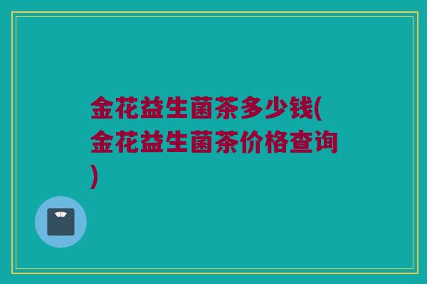 金花益生菌茶多少钱(金花益生菌茶价格查询)