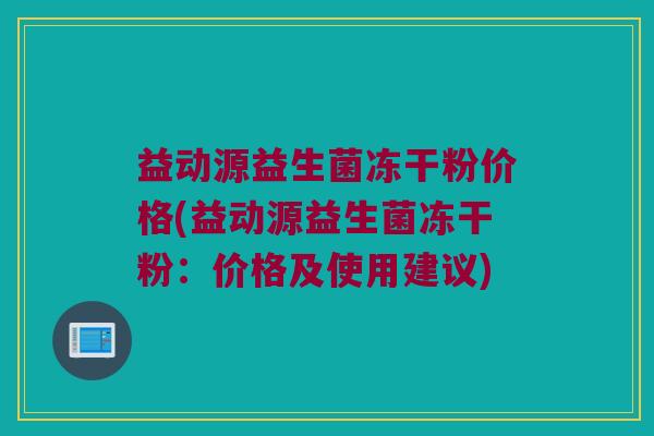 益动源益生菌冻干粉价格(益动源益生菌冻干粉：价格及使用建议)