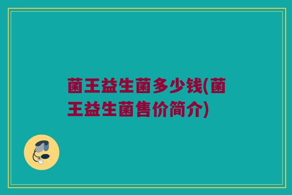 菌王益生菌多少钱(菌王益生菌售价简介)