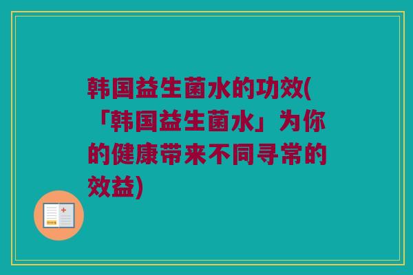 韩国益生菌水的功效(「韩国益生菌水」为你的健康带来不同寻常的效益)