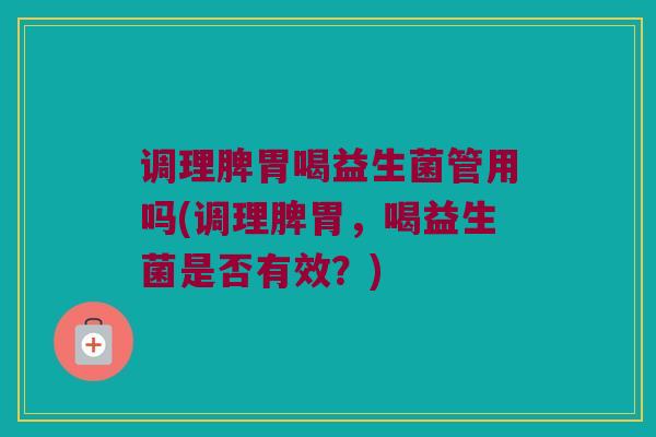 调理脾胃喝益生菌管用吗(调理脾胃，喝益生菌是否有效？)
