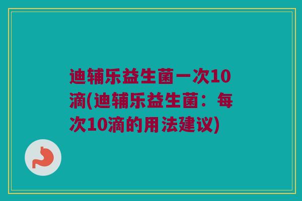 迪辅乐益生菌一次10滴(迪辅乐益生菌：每次10滴的用法建议)