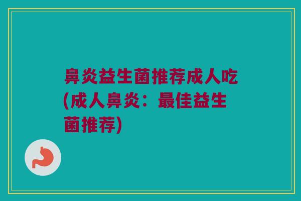 鼻炎益生菌推荐成人吃(成人鼻炎：最佳益生菌推荐)
