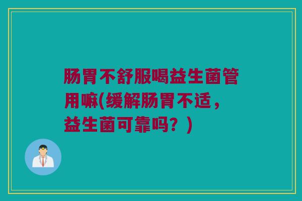 肠胃不舒服喝益生菌管用嘛(缓解肠胃不适，益生菌可靠吗？)