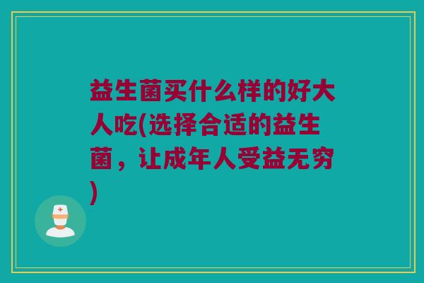 益生菌买什么样的好大人吃(选择合适的益生菌，让成年人受益无穷)