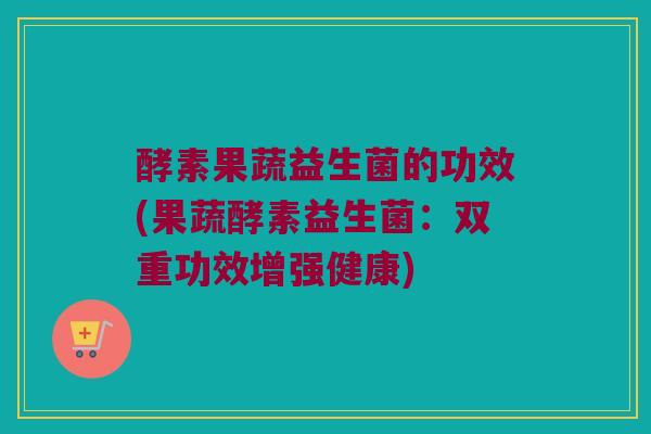 酵素果蔬益生菌的功效(果蔬酵素益生菌：双重功效增强健康)