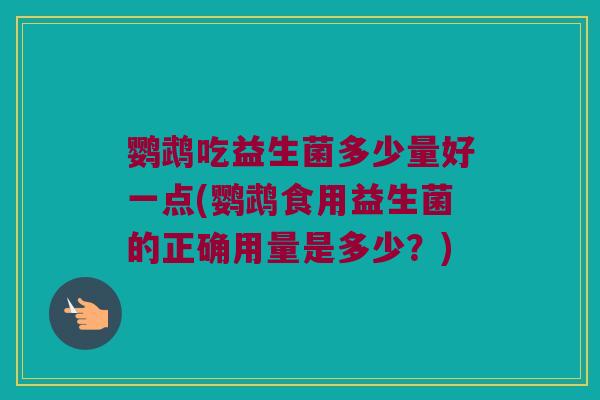鹦鹉吃益生菌多少量好一点(鹦鹉食用益生菌的正确用量是多少？)
