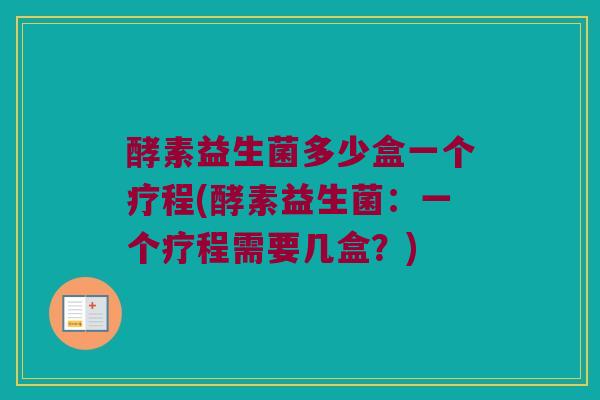 酵素益生菌多少盒一个疗程(酵素益生菌:一个疗程需要几盒?) 酵素益生菌多少盒一个疗程(酵素益生菌:一个疗程需要几盒?)