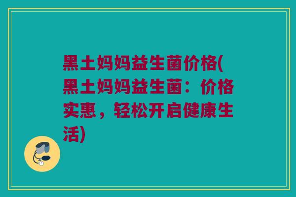 黑土妈妈益生菌价格(黑土妈妈益生菌：价格实惠，轻松开启健康生活)