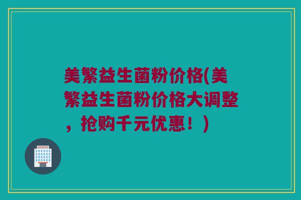 美繁益生菌粉价格(美繁益生菌粉价格大调整，抢购千元优惠！)