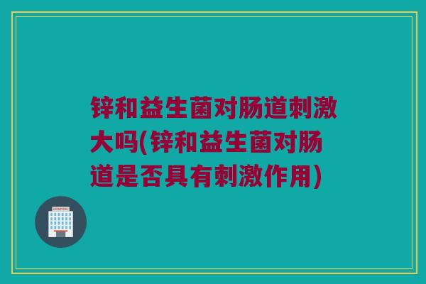 锌和益生菌对肠道刺激大吗(锌和益生菌对肠道是否具有刺激作用)