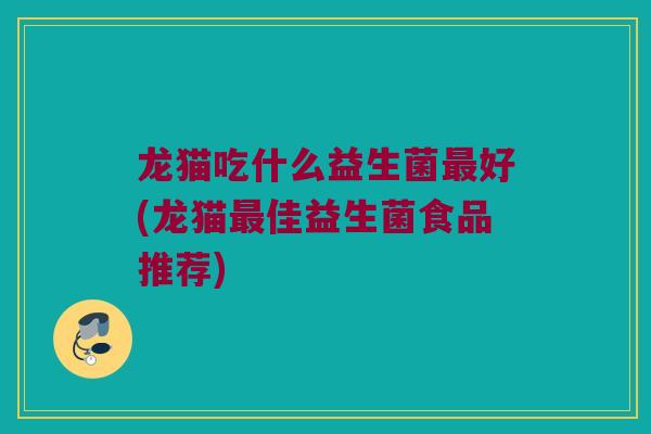 龙猫吃什么益生菌最好(龙猫最佳益生菌食品推荐)