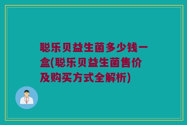 聪乐贝益生菌多少钱一盒(聪乐贝益生菌售价及购买方式全解析)