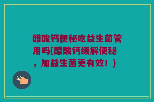 醋酸钙便秘吃益生菌管用吗(醋酸钙缓解便秘，加益生菌更有效！)