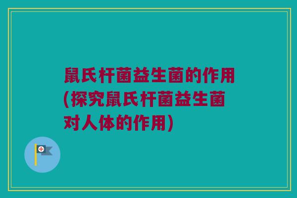 鼠氏杆菌益生菌的作用(探究鼠氏杆菌益生菌对人体的作用)