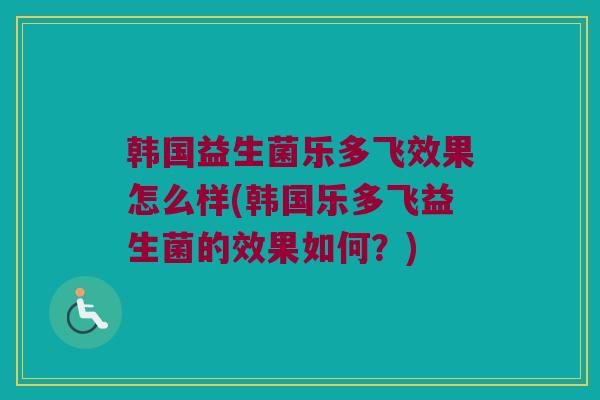 韩国益生菌乐多飞效果怎么样(韩国乐多飞益生菌的效果如何？)