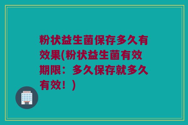 粉状益生菌保存多久有效果(粉状益生菌有效期限：多久保存就多久有效！)