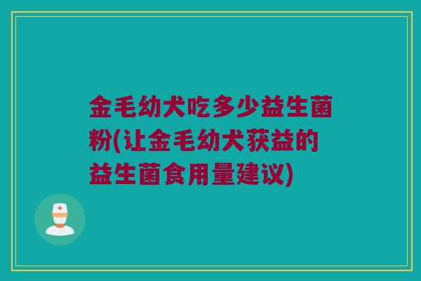 金毛幼犬吃多少益生菌粉(让金毛幼犬获益的益生菌食用量建议)