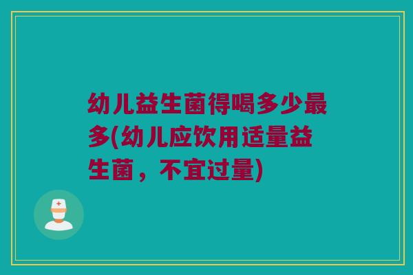 幼儿益生菌得喝多少最多(幼儿应饮用适量益生菌，不宜过量)
