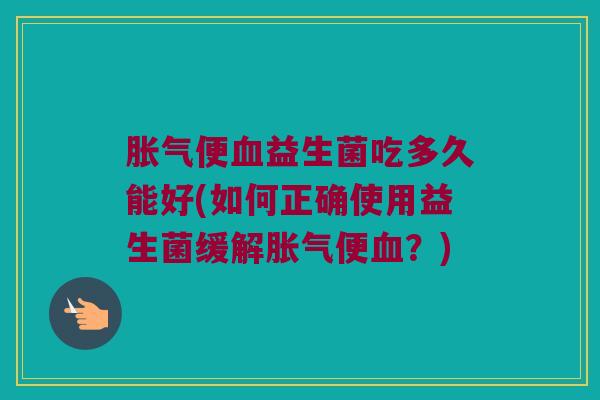 胀气便血益生菌吃多久能好(如何正确使用益生菌缓解胀气便血？)