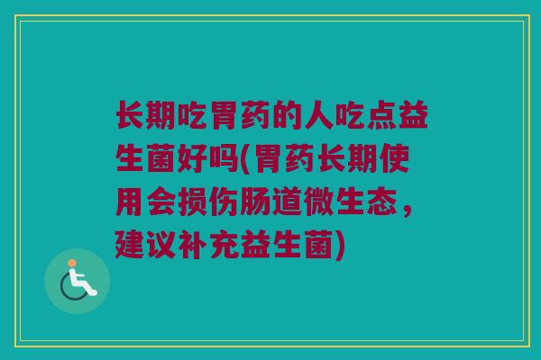 长期吃胃药的人吃点益生菌好吗(胃药长期使用会损伤肠道微生态，建议补充益生菌)