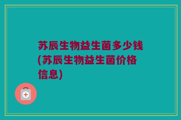 苏辰生物益生菌多少钱(苏辰生物益生菌价格信息)
