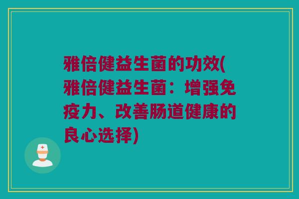 雅倍健益生菌的功效(雅倍健益生菌：增强免疫力、改善肠道健康的良心选择)