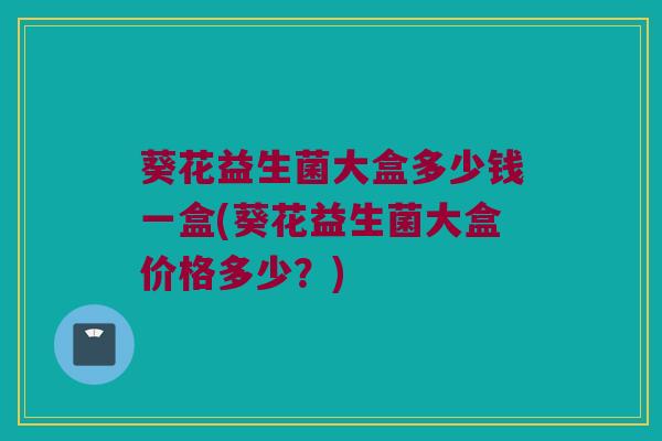 葵花益生菌大盒多少钱一盒(葵花益生菌大盒价格多少？)