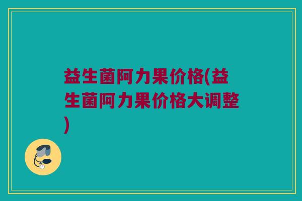 益生菌阿力果价格(益生菌阿力果价格大调整)