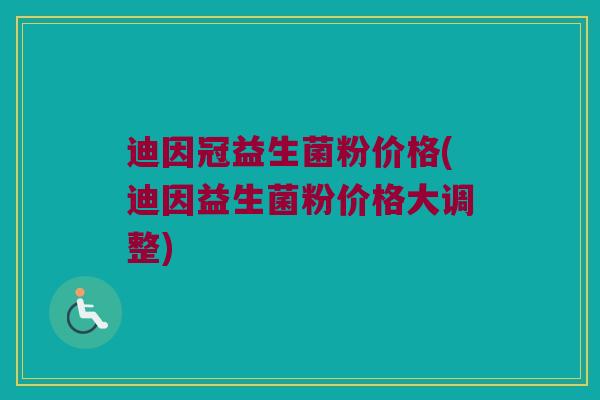 迪因冠益生菌粉价格(迪因益生菌粉价格大调整)