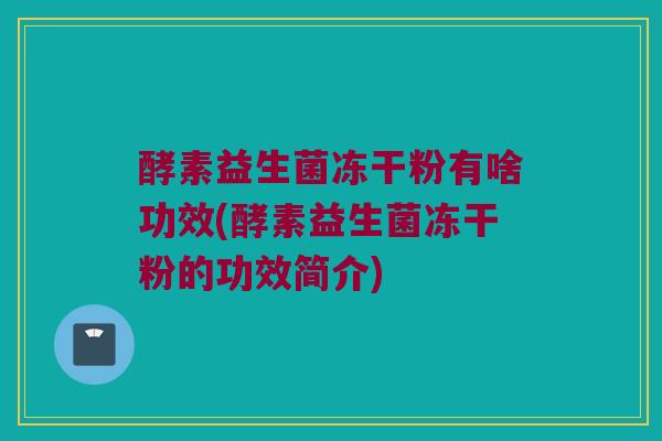酵素益生菌冻干粉有啥功效(酵素益生菌冻干粉的功效简介)