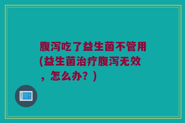 腹泻吃了益生菌不管用(益生菌治疗腹泻无效，怎么办？)