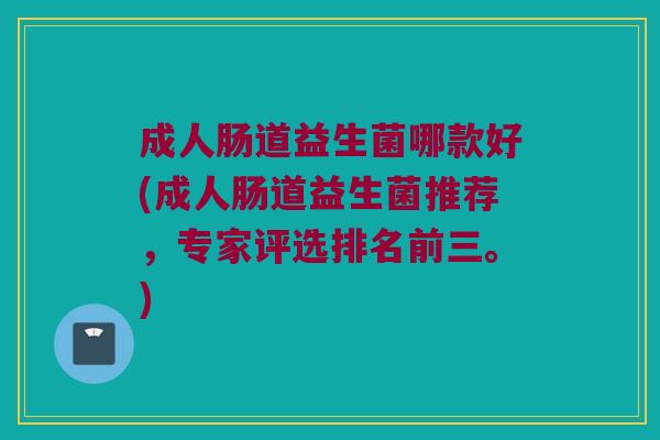 成人肠道益生菌哪款好(成人肠道益生菌推荐，专家评选排名前三。)