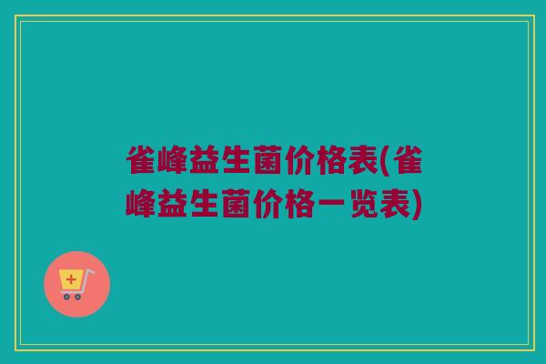 雀峰益生菌价格表(雀峰益生菌价格一览表)