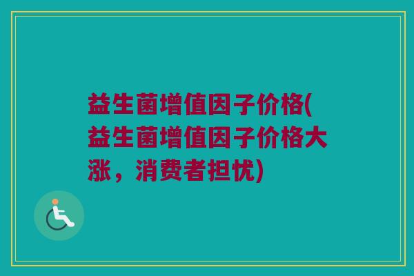 益生菌增值因子价格(益生菌增值因子价格大涨，消费者担忧)