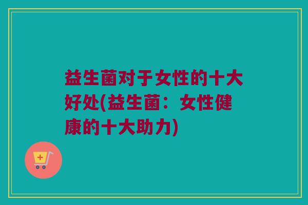 益生菌对于女性的十大好处(益生菌：女性健康的十大助力)