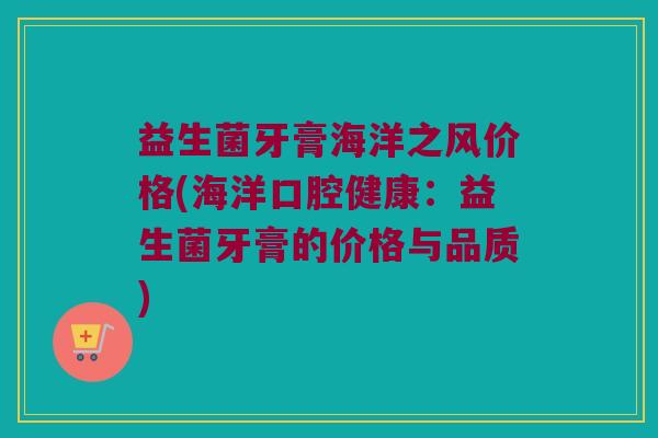 益生菌牙膏海洋之风价格(海洋口腔健康：益生菌牙膏的价格与品质)