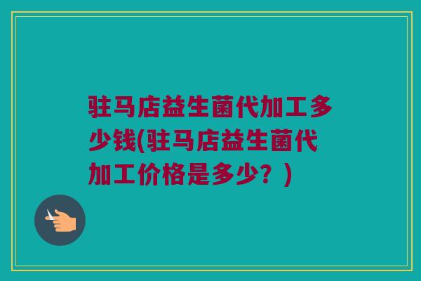 驻马店益生菌代加工多少钱(驻马店益生菌代加工价格是多少？)