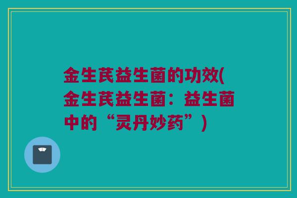 金生芪益生菌的功效(金生芪益生菌：益生菌中的“灵丹妙药”)