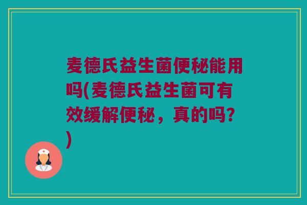 麦德氏益生菌便秘能用吗(麦德氏益生菌可有效缓解便秘，真的吗？)