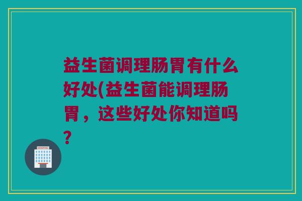 益生菌调理肠胃有什么好处(益生菌能调理肠胃，这些好处你知道吗？